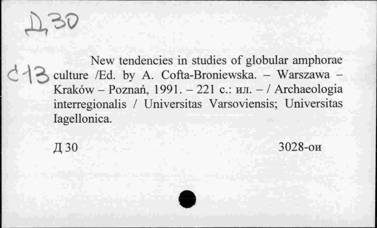 ﻿New tendencies in studies of globular amphorae culture /Ed. by A. Cofta-Broniewska. - Warszawa -Krakow - Poznan, 1991.-221 с.: ил. - / Archaeologia interregionalis / Universitas Varsoviensis; Universitas lagellonica.
Д30
3028-ои